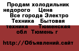 Продам холодильник недорого. › Цена ­ 15 000 - Все города Электро-Техника » Бытовая техника   . Тюменская обл.,Тюмень г.